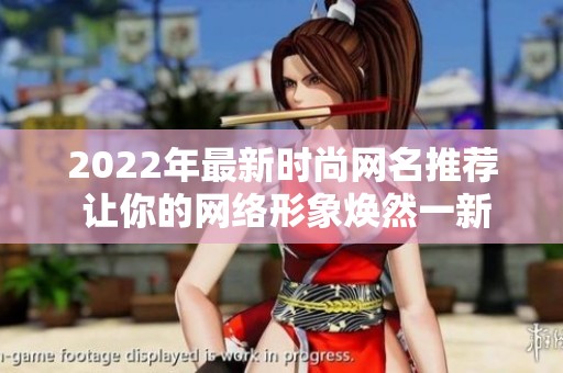 2022年最新时尚网名推荐 让你的网络形象焕然一新