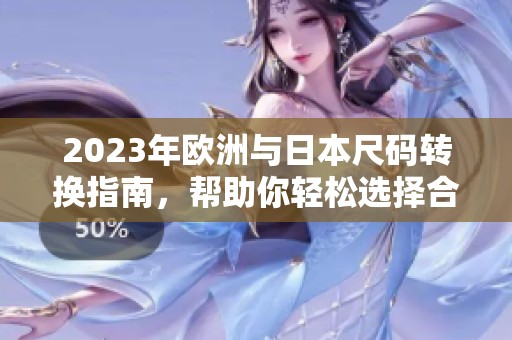 2023年欧洲与日本尺码转换指南，帮助你轻松选择合适尺寸
