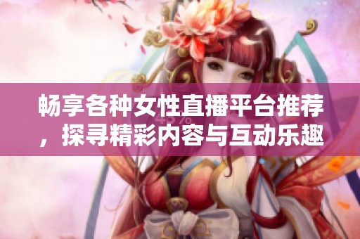畅享各种女性直播平台推荐，探寻精彩内容与互动乐趣