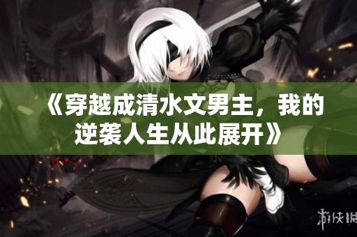 《穿越成清水文男主，我的逆袭人生从此展开》