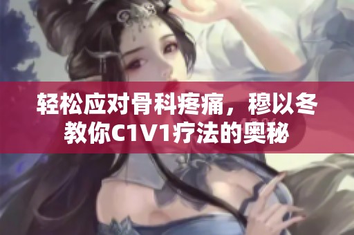 轻松应对骨科疼痛，穆以冬教你C1V1疗法的奥秘