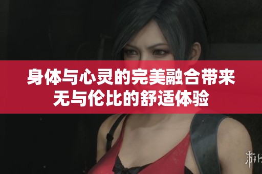 身体与心灵的完美融合带来无与伦比的舒适体验