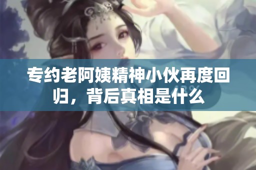 专约老阿姨精神小伙再度回归，背后真相是什么