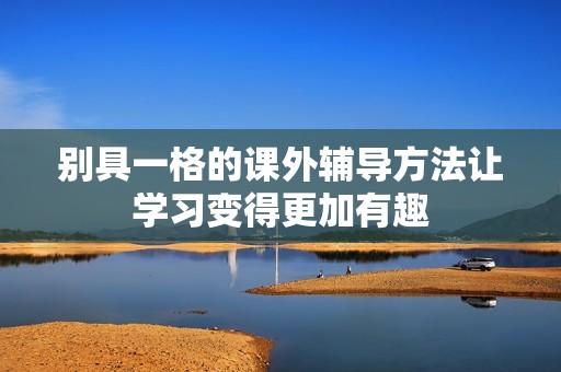 别具一格的课外辅导方法让学习变得更加有趣