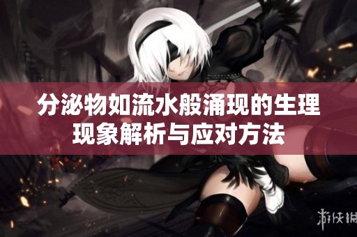 分泌物如流水般涌现的生理现象解析与应对方法