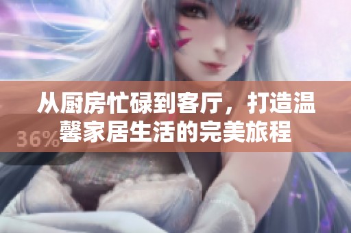 从厨房忙碌到客厅，打造温馨家居生活的完美旅程