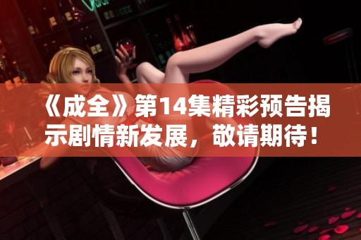 《成全》第14集精彩预告揭示剧情新发展，敬请期待！