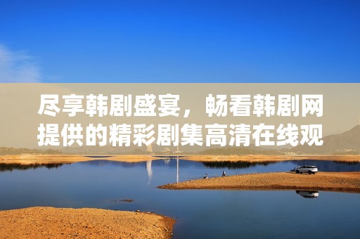 尽享韩剧盛宴，畅看韩剧网提供的精彩剧集高清在线观看