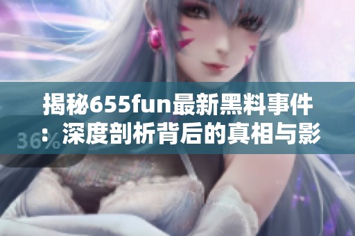 揭秘655fun最新黑料事件：深度剖析背后的真相与影响