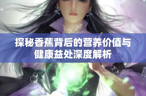 探秘香蕉背后的营养价值与健康益处深度解析