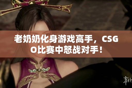 老奶奶化身游戏高手，CSGO比赛中怒战对手！