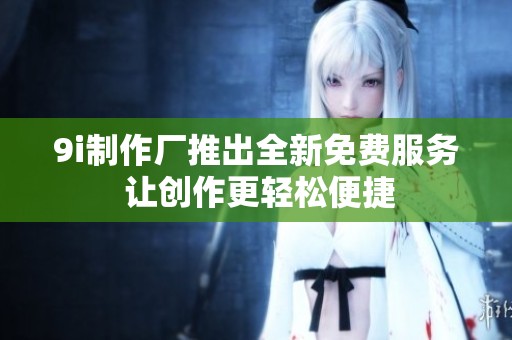9i制作厂推出全新免费服务 让创作更轻松便捷