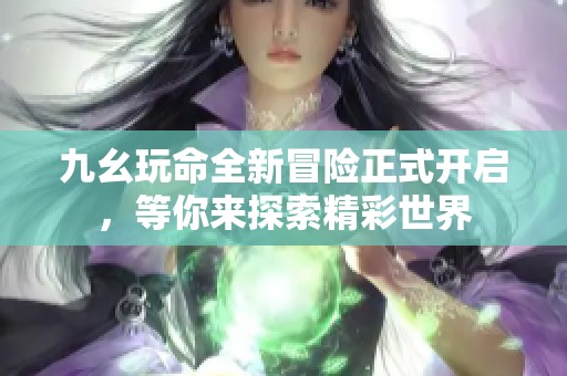 九幺玩命全新冒险正式开启，等你来探索精彩世界
