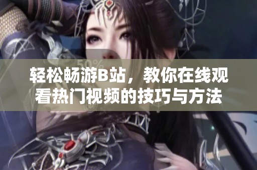 轻松畅游B站，教你在线观看热门视频的技巧与方法