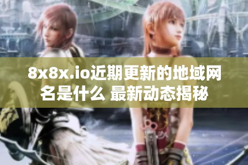 8x8x.io近期更新的地域网名是什么 最新动态揭秘