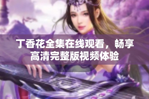 丁香花全集在线观看，畅享高清完整版视频体验