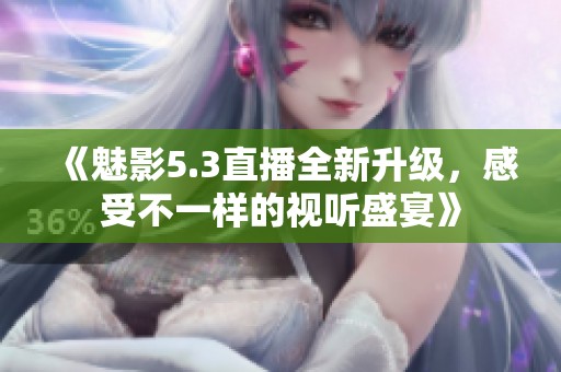 《魅影5.3直播全新升级，感受不一样的视听盛宴》