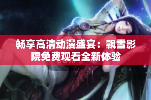 畅享高清动漫盛宴：飘雪影院免费观看全新体验