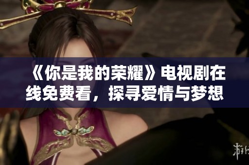 《你是我的荣耀》电视剧在线免费看，探寻爱情与梦想的故事