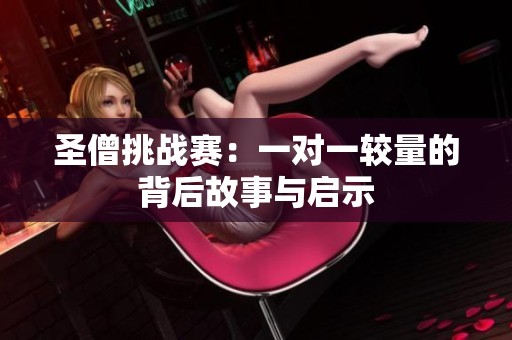 圣僧挑战赛：一对一较量的背后故事与启示