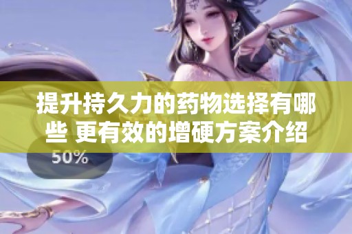 提升持久力的药物选择有哪些 更有效的增硬方案介绍