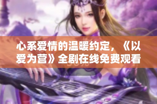 心系爱情的温暖约定，《以爱为营》全剧在线免费观看！