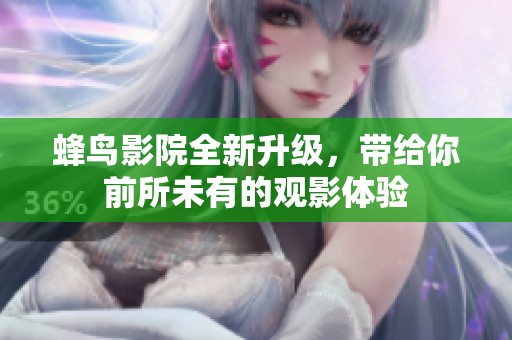 蜂鸟影院全新升级，带给你前所未有的观影体验