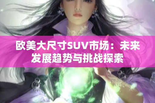 欧美大尺寸SUV市场：未来发展趋势与挑战探索