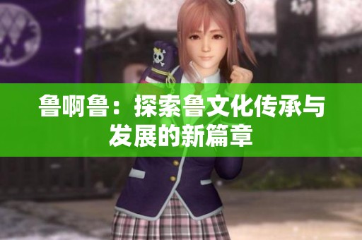 鲁啊鲁：探索鲁文化传承与发展的新篇章