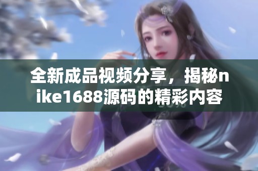 全新成品视频分享，揭秘nike1688源码的精彩内容