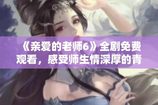 《亲爱的老师6》全剧免费观看，感受师生情深厚的青春故事