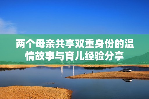 两个母亲共享双重身份的温情故事与育儿经验分享