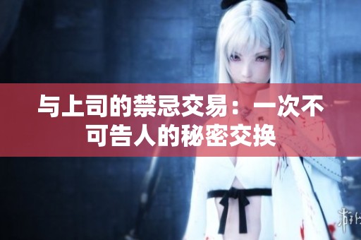 与上司的禁忌交易：一次不可告人的秘密交换