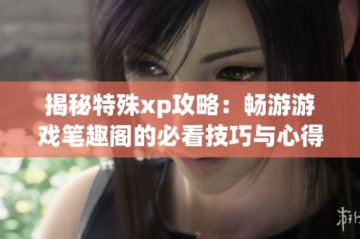 揭秘特殊xp攻略：畅游游戏笔趣阁的必看技巧与心得