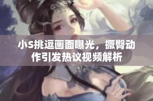 小S挑逗画面曝光，撅臀动作引发热议视频解析