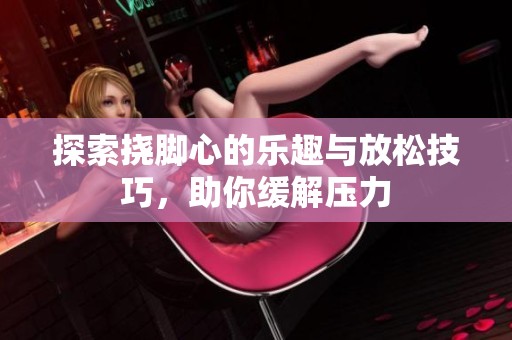 探索挠脚心的乐趣与放松技巧，助你缓解压力