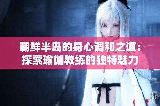 朝鲜半岛的身心调和之道：探索瑜伽教练的独特魅力