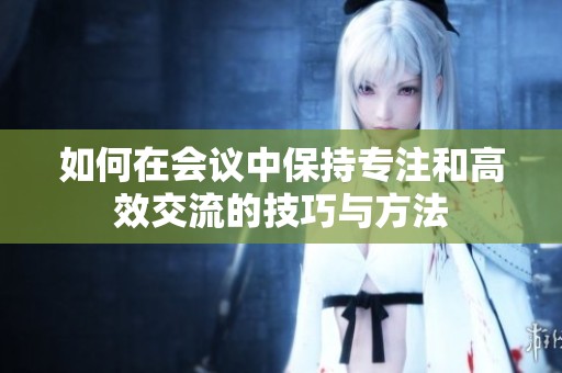 如何在会议中保持专注和高效交流的技巧与方法
