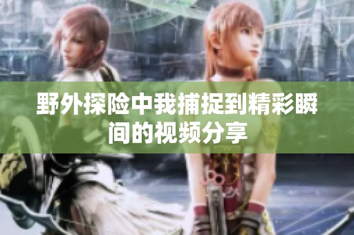 野外探险中我捕捉到精彩瞬间的视频分享