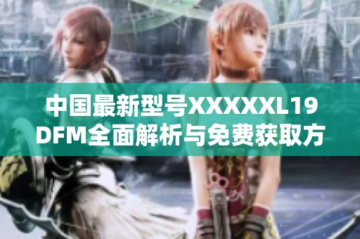 中国最新型号XXXXXL19DFM全面解析与免费获取方法