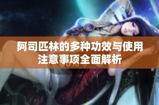 阿司匹林的多种功效与使用注意事项全面解析