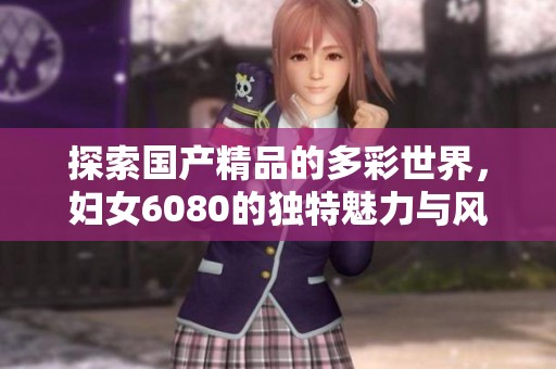探索国产精品的多彩世界，妇女6080的独特魅力与风采