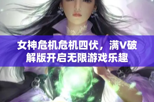 女神危机危机四伏，满V破解版开启无限游戏乐趣