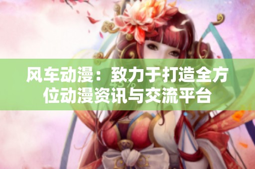 风车动漫：致力于打造全方位动漫资讯与交流平台