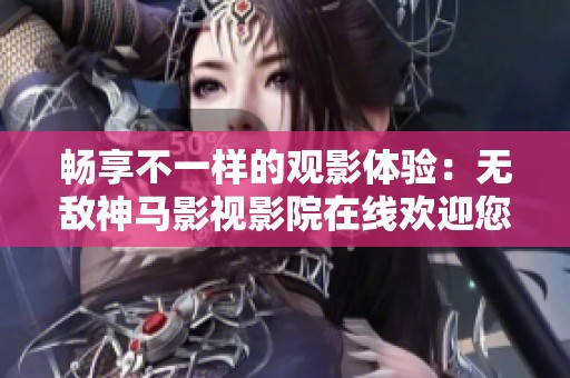 畅享不一样的观影体验：无敌神马影视影院在线欢迎您