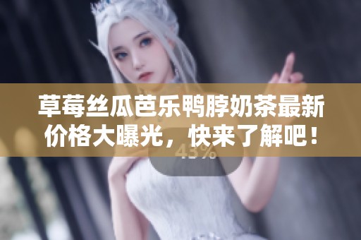 草莓丝瓜芭乐鸭脖奶茶最新价格大曝光，快来了解吧！