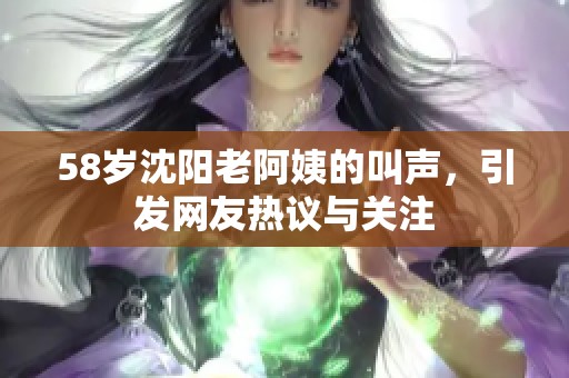 58岁沈阳老阿姨的叫声，引发网友热议与关注
