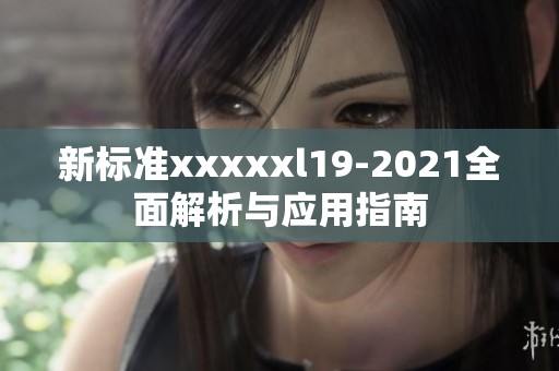新标准xxxxxl19-2021全面解析与应用指南