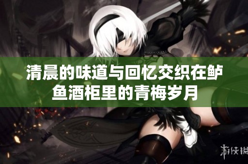 清晨的味道与回忆交织在鲈鱼酒柜里的青梅岁月