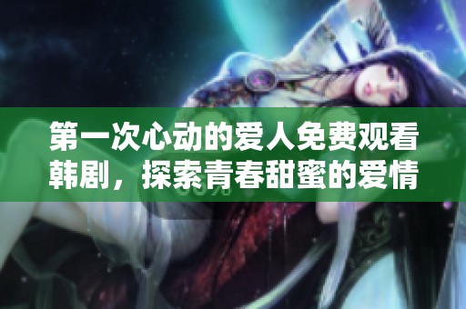 第一次心动的爱人免费观看韩剧，探索青春甜蜜的爱情故事